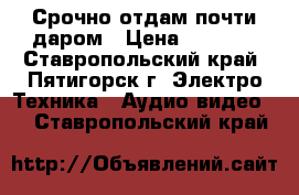 Срочно отдам почти даром › Цена ­ 1 200 - Ставропольский край, Пятигорск г. Электро-Техника » Аудио-видео   . Ставропольский край